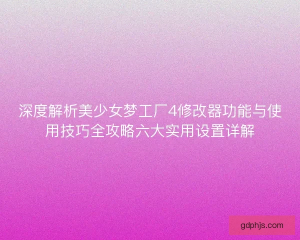 深度解析美少女梦工厂4修改器功能与使用技巧全攻略六大实用设置详解