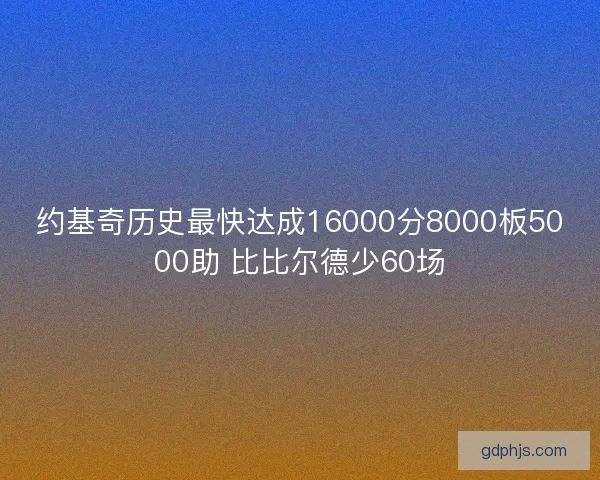 约基奇历史最快达成16000分8000板5000助 比比尔德少60场