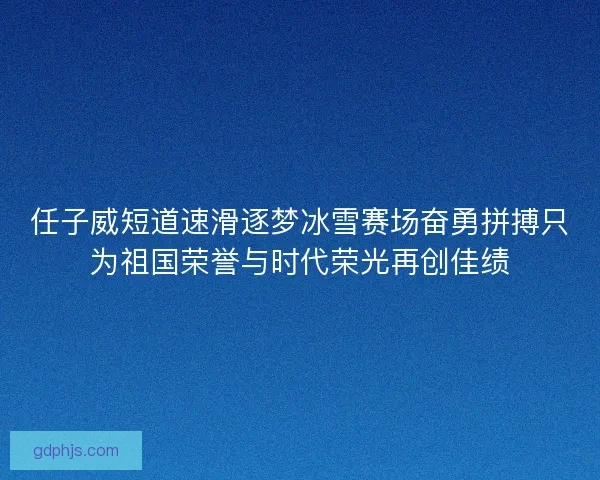 任子威短道速滑逐梦冰雪赛场奋勇拼搏只为祖国荣誉与时代荣光再创佳绩