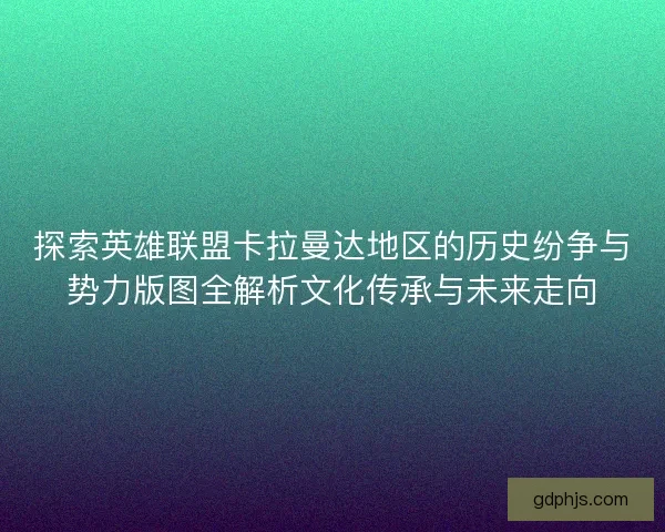探索英雄联盟卡拉曼达地区的历史纷争与势力版图全解析文化传承与未来走向