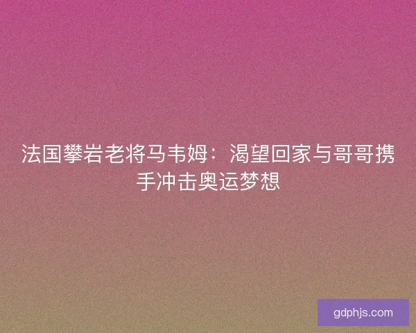 法国攀岩老将马韦姆：渴望回家与哥哥携手冲击奥运梦想